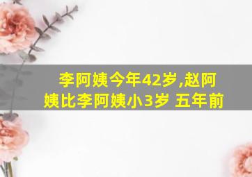 李阿姨今年42岁,赵阿姨比李阿姨小3岁 五年前